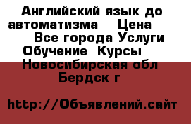 Английский язык до автоматизма. › Цена ­ 1 000 - Все города Услуги » Обучение. Курсы   . Новосибирская обл.,Бердск г.